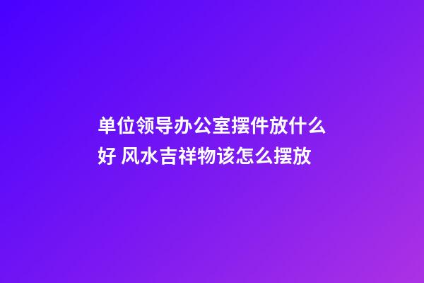 单位领导办公室摆件放什么好 风水吉祥物该怎么摆放